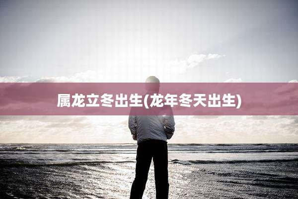 属龙立冬出生(龙年冬天出生)
