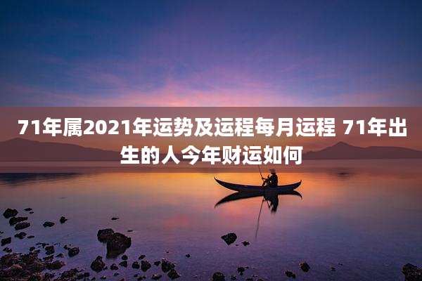 71年属2021年运势及运程每月运程 71年出生的人今年财运如何