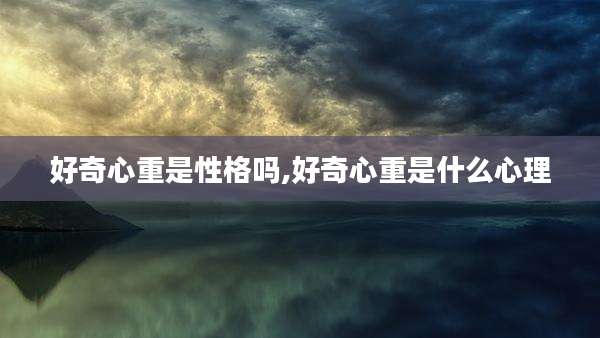 好奇心重是性格吗,好奇心重是什么心理