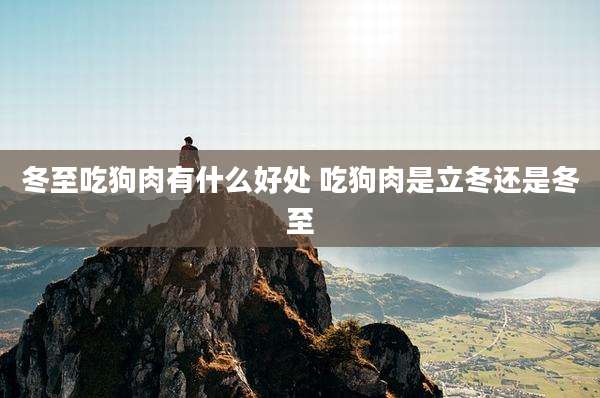 冬至吃狗肉有什么好处 吃狗肉是立冬还是冬至