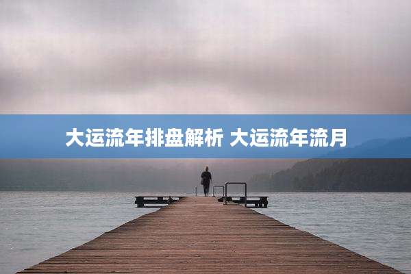 大运流年排盘解析 大运流年流月
