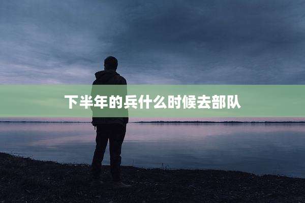下半年的兵什么时候去部队