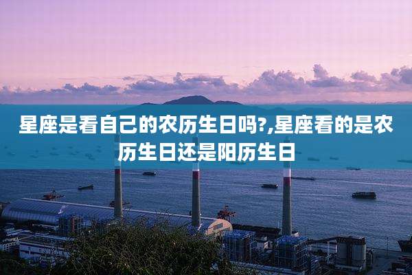 星座是看自己的农历生日吗?,星座看的是农历生日还是阳历生日