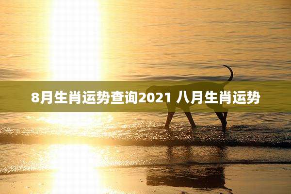 8月生肖运势查询2021 八月生肖运势