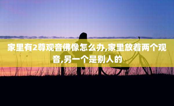 家里有2尊观音佛像怎么办,家里放着两个观音,另一个是别人的