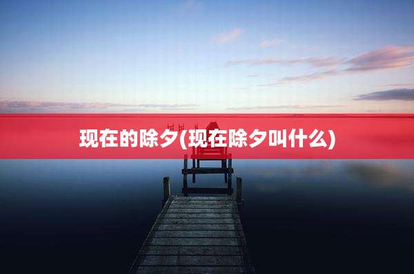 现在的除夕(现在除夕叫什么)
