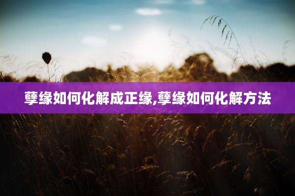 孽缘如何化解成正缘,孽缘如何化解方法