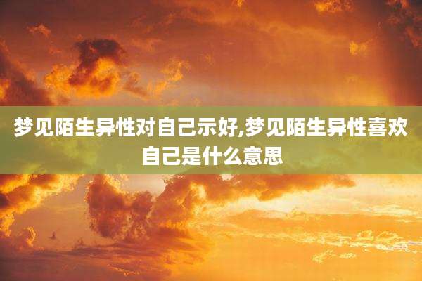 梦见陌生异性对自己示好,梦见陌生异性喜欢自己是什么意思
