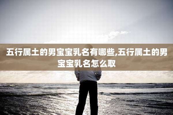 五行属土的男宝宝乳名有哪些,五行属土的男宝宝乳名怎么取