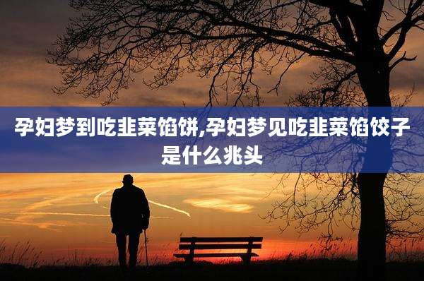 孕妇梦到吃韭菜馅饼,孕妇梦见吃韭菜馅饺子是什么兆头