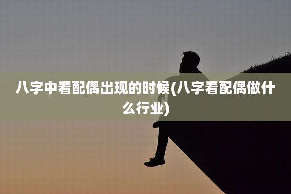八字中看配偶出现的时候(八字看配偶做什么行业)