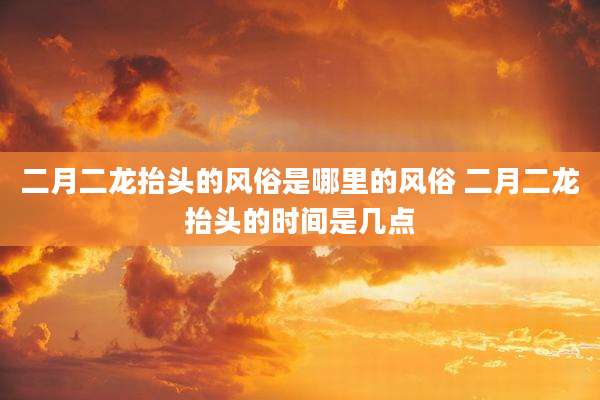 二月二龙抬头的风俗是哪里的风俗 二月二龙抬头的时间是几点