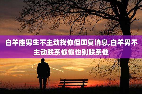白羊座男生不主动找你但回复消息,白羊男不主动联系你你也别联系他