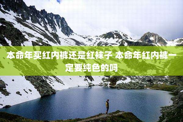 本命年买红内裤还是红袜子 本命年红内裤一定要纯色的吗