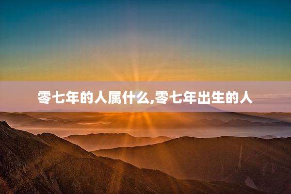 零七年的人属什么,零七年出生的人