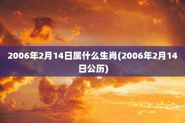 2006年2月14日属什么生肖(2006年2月14日公历)