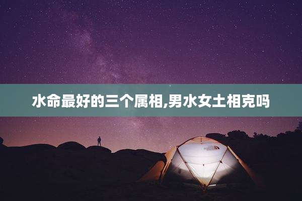水命最好的三个属相,男水女土相克吗