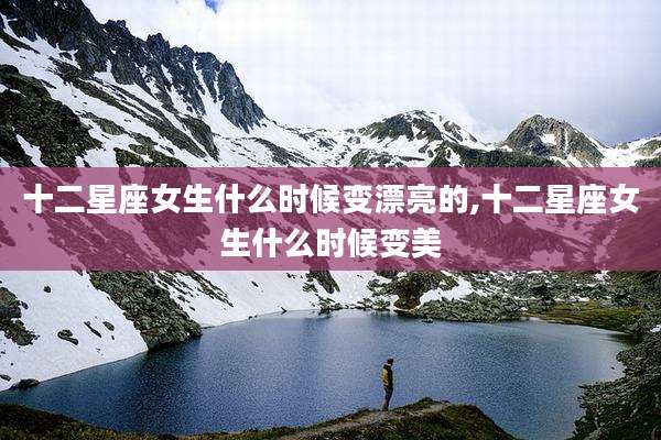 十二星座女生什么时候变漂亮的,十二星座女生什么时候变美