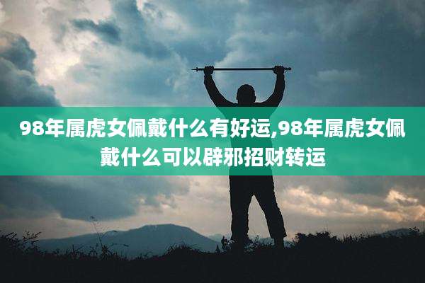 98年属虎女佩戴什么有好运,98年属虎女佩戴什么可以辟邪招财转运
