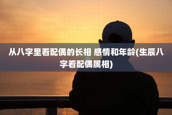 从八字里看配偶的长相 感情和年龄(生辰八字看配偶属相)