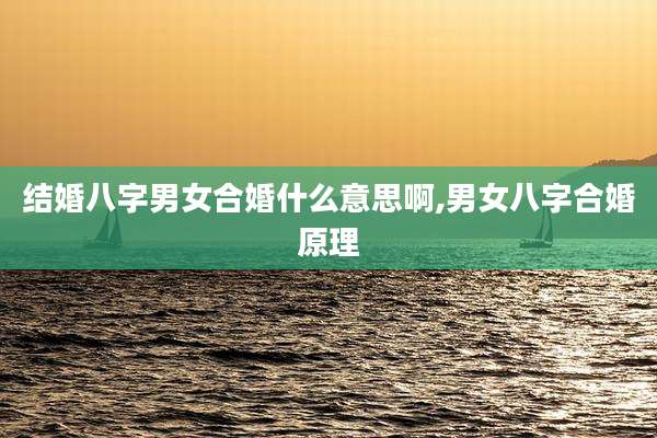结婚八字男女合婚什么意思啊,男女八字合婚原理