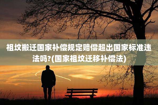 祖坟搬迁国家补偿规定赔偿超出国家标准违法吗?(国家祖坟迁移补偿法)