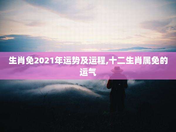 生肖免2021年运势及运程,十二生肖属免的运气
