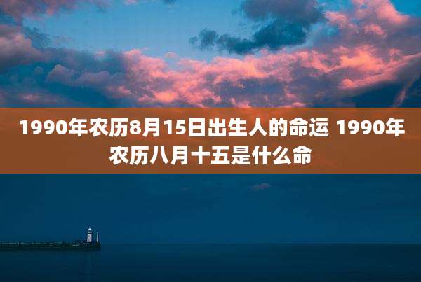 1990年农历8月15日出生人的命运 1990年农历八月十五是什么命