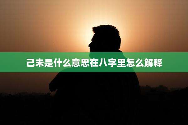 己未是什么意思在八字里怎么解释