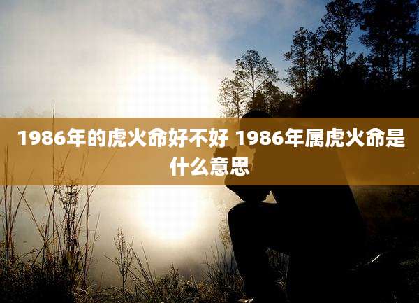 1986年的虎火命好不好 1986年属虎火命是什么意思