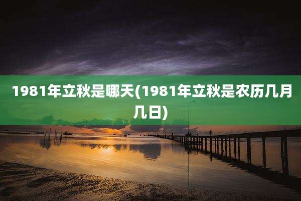 1981年立秋是哪天(1981年立秋是农历几月几日)