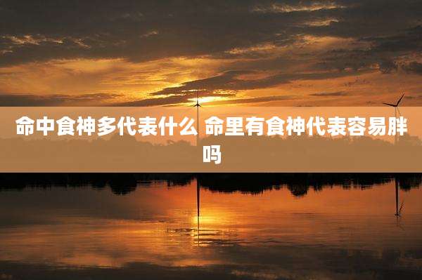命中食神多代表什么 命里有食神代表容易胖吗
