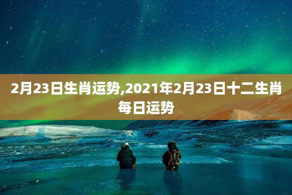 2月23日生肖运势,2021年2月23日十二生肖每日运势