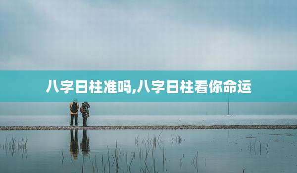 八字日柱准吗,八字日柱看你命运