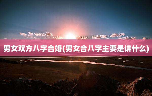 男女双方八字合婚(男女合八字主要是讲什么)
