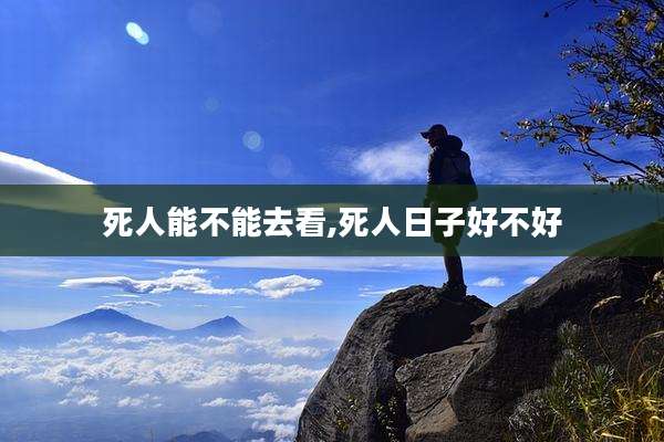 死人能不能去看,死人日子好不好