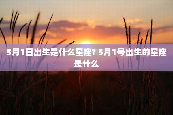 5月1日出生是什么星座? 5月1号出生的星座是什么