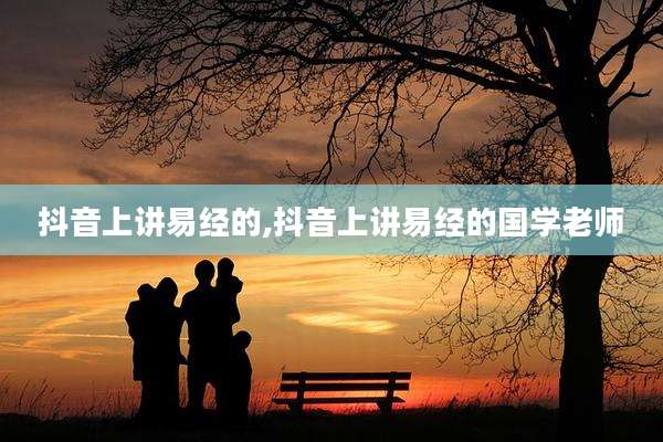 抖音上讲易经的,抖音上讲易经的国学老师
