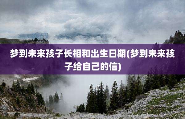 梦到未来孩子长相和出生日期(梦到未来孩子给自己的信)