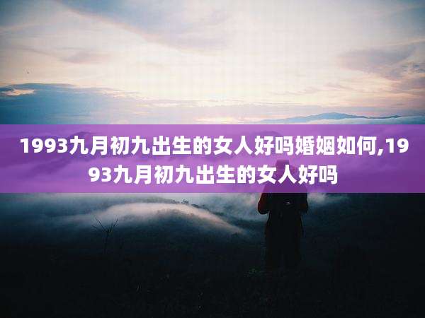 1993九月初九出生的女人好吗婚姻如何,1993九月初九出生的女人好吗