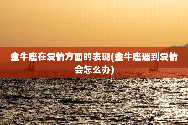 金牛座在爱情方面的表现(金牛座遇到爱情会怎么办)