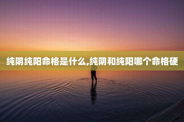 纯阴纯阳命格是什么,纯阴和纯阳哪个命格硬
