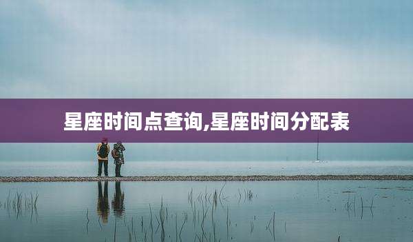 星座时间点查询,星座时间分配表