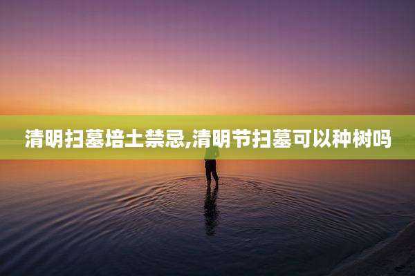 清明扫墓培土禁忌,清明节扫墓可以种树吗