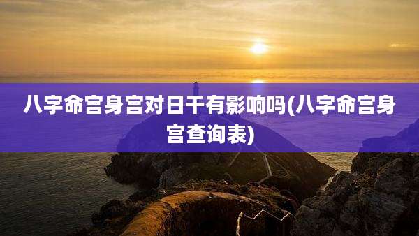 八字命宫身宫对日干有影响吗(八字命宫身宫查询表)