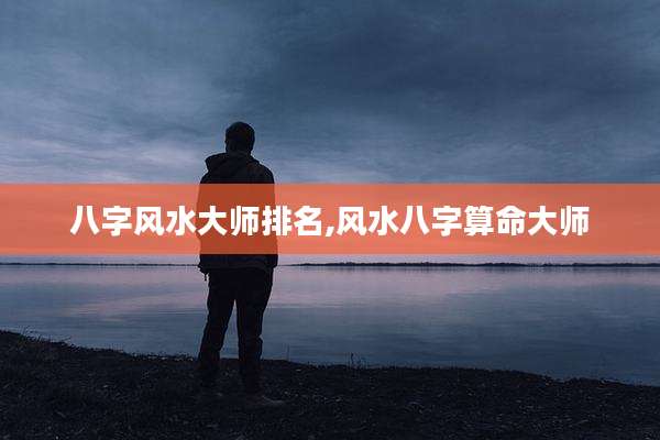 八字风水大师排名,风水八字算命大师