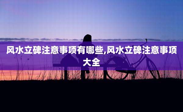 风水立碑注意事项有哪些,风水立碑注意事项大全