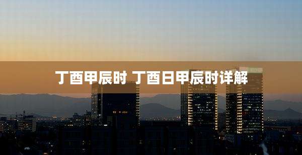 丁酉甲辰时 丁酉日甲辰时详解