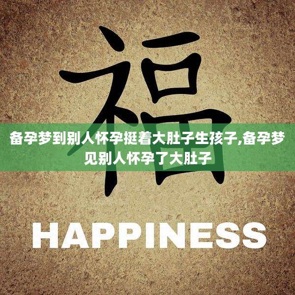 备孕梦到别人怀孕挺着大肚子生孩子,备孕梦见别人怀孕了大肚子