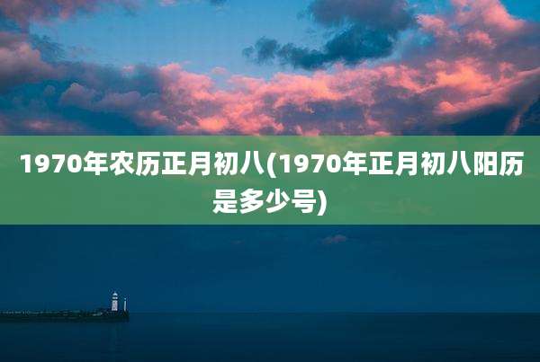 1970年农历正月初八(1970年正月初八阳历是多少号)